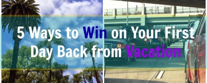 5 Ways to Win on Your First Day Back from Vacation