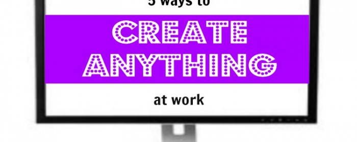 5 Ways to Create Anything At Work